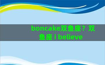 boncake双鱼座？双鱼座 i believe